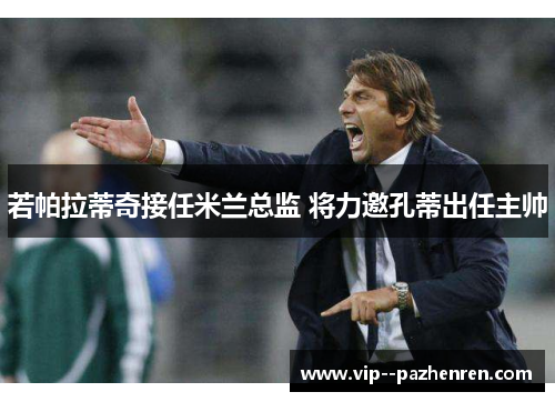 若帕拉蒂奇接任米兰总监 将力邀孔蒂出任主帅 若帕拉蒂奇接任米兰总监 将力邀孔蒂出任主帅