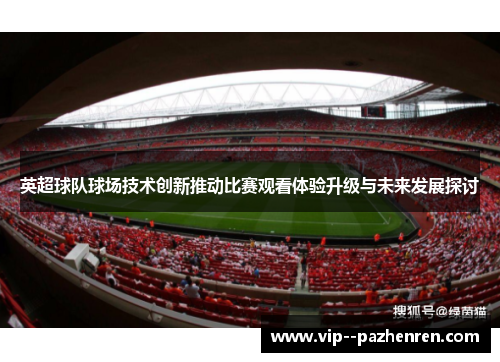 英超球队球场技术创新推动比赛观看体验升级与未来发展探讨 英超球队球场技术创新推动比赛观看体验升级与未来发展探讨