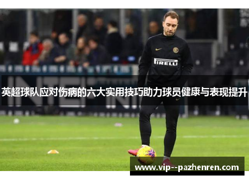 英超球队应对伤病的六大实用技巧助力球员健康与表现提升 英超球队应对伤病的六大实用技巧助力球员健康与表现提升