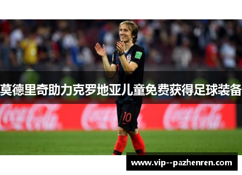莫德里奇助力克罗地亚儿童免费获得足球装备 莫德里奇助力克罗地亚儿童免费获得足球装备