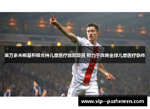 莱万多夫斯基积极支持儿童医疗救助项目 致力于改善全球儿童医疗条件