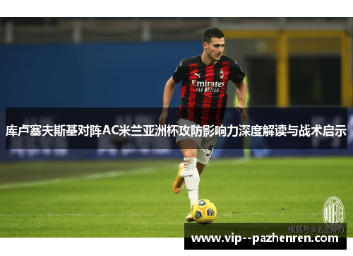 库卢塞夫斯基对阵AC米兰亚洲杯攻防影响力深度解读与战术启示