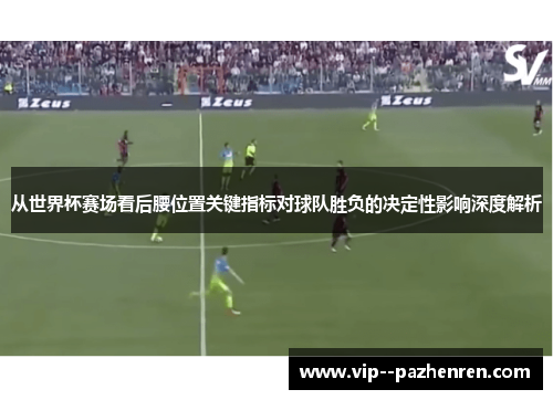 从世界杯赛场看后腰位置关键指标对球队胜负的决定性影响深度解析 从世界杯赛场看后腰位置关键指标对球队胜负的决定性影响深度解析