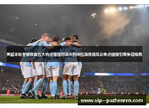 英超本轮冬窗收官五大看点强强对话火药味拉满赛场风云焦点碰撞引爆争冠格局 英超本轮冬窗收官五大看点强强对话火药味拉满赛场风云焦点碰撞引爆争冠格局