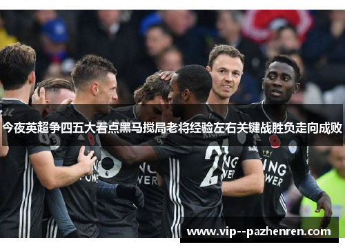 今夜英超争四五大看点黑马搅局老将经验左右关键战胜负走向成败 今夜英超争四五大看点黑马搅局老将经验左右关键战胜负走向成败