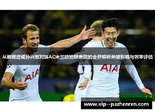 从数据透视孙兴慜对阵AC米兰欧协联表现的全景解析关键影响与效率评估 从数据透视孙兴慜对阵AC米兰欧协联表现的全景解析关键影响与效率评估