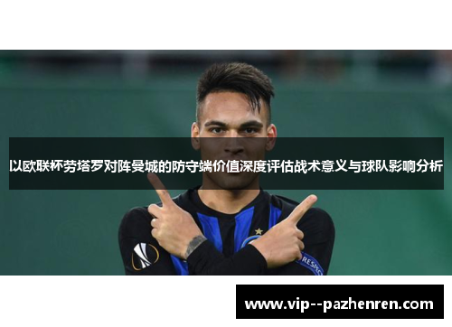 以欧联杯劳塔罗对阵曼城的防守端价值深度评估战术意义与球队影响分析 以欧联杯劳塔罗对阵曼城的防守端价值深度评估战术意义与球队影响分析