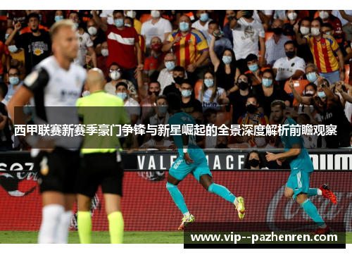 西甲联赛新赛季豪门争锋与新星崛起的全景深度解析前瞻观察