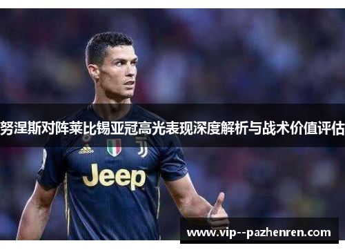 努涅斯对阵莱比锡亚冠高光表现深度解析与战术价值评估