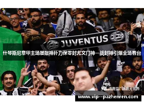 什琴斯尼意甲主场屡献神扑力保零封尤文门神一战封神引爆全场看台