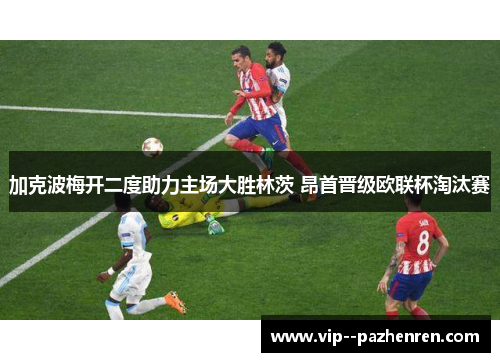 加克波梅开二度助力主场大胜林茨 昂首晋级欧联杯淘汰赛