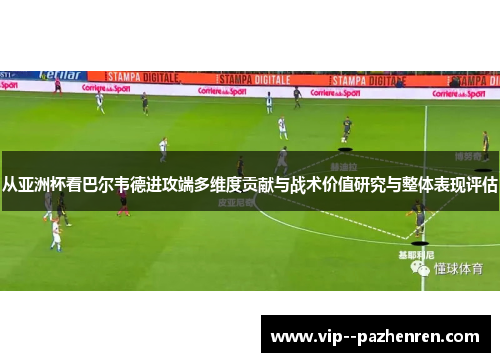 从亚洲杯看巴尔韦德进攻端多维度贡献与战术价值研究与整体表现评估 从亚洲杯看巴尔韦德进攻端多维度贡献与战术价值研究与整体表现评估