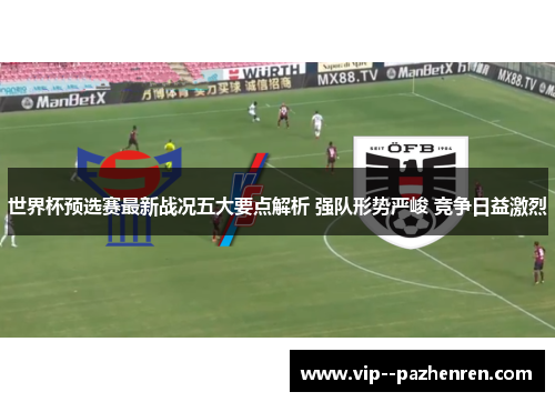 世界杯预选赛最新战况五大要点解析 强队形势严峻 竞争日益激烈