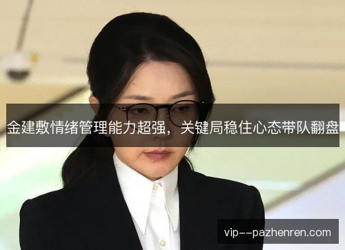 金建敷情绪管理能力超强，关键局稳住心态带队翻盘