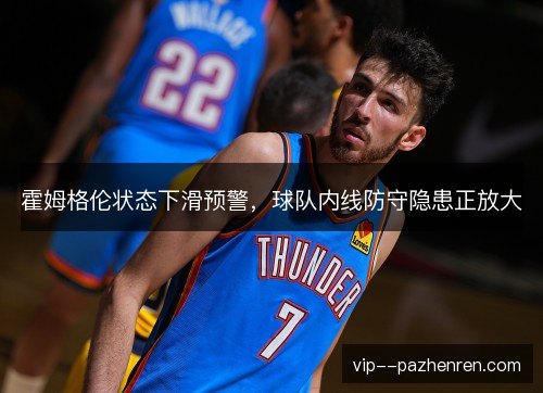 霍姆格伦状态下滑预警，球队内线防守隐患正放大